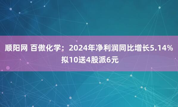 顺阳网 百傲化学：2024年净利润同比增长5.14% 拟10送4股派6元
