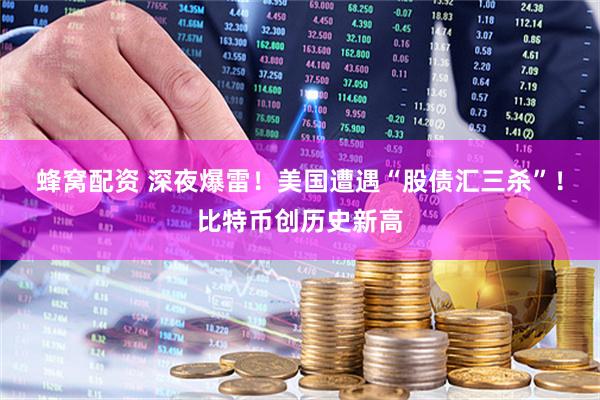 蜂窝配资 深夜爆雷！美国遭遇“股债汇三杀”！比特币创历史新高