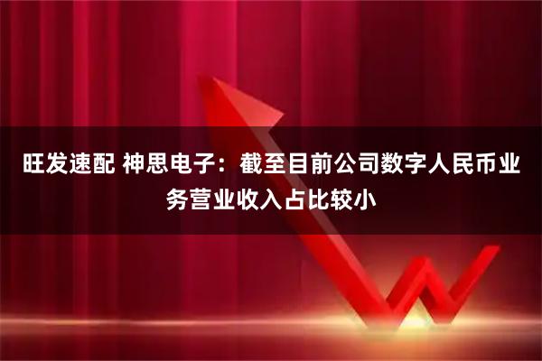 旺发速配 神思电子：截至目前公司数字人民币业务营业收入占比较小
