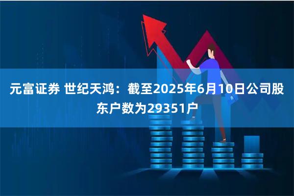 元富证券 世纪天鸿：截至2025年6月10日公司股东户数为29351户