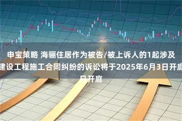 申宝策略 海骊住居作为被告/被上诉人的1起涉及建设工程施工合同纠纷的诉讼将于2025年6月3日开庭