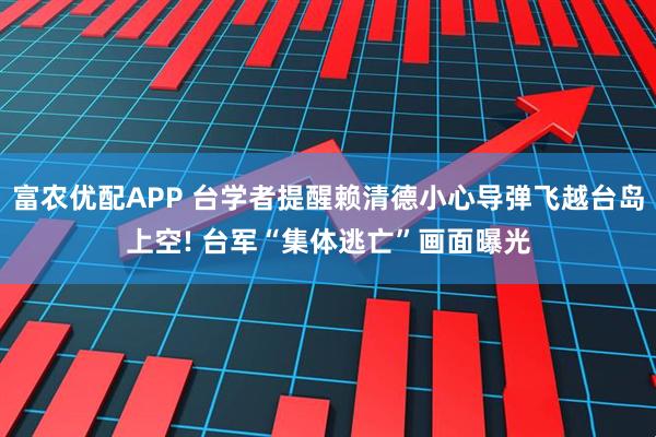 富农优配APP 台学者提醒赖清德小心导弹飞越台岛上空! 台军“集体逃亡”画面曝光