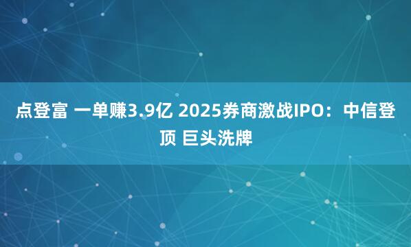 点登富 一单赚3.9亿 2025券商激战IPO：中信登顶 巨头洗牌
