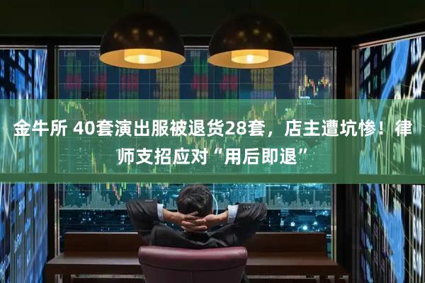 金牛所 40套演出服被退货28套，店主遭坑惨！律师支招应对“用后即退”
