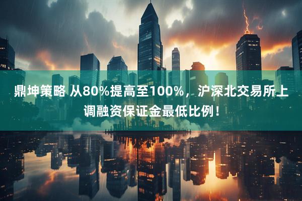 鼎坤策略 从80%提高至100%，沪深北交易所上调融资保证金最低比例！