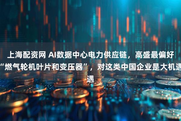 上海配资网 AI数据中心电力供应链，高盛最偏好“燃气轮机叶片和变压器”，对这类中国企业是大机遇
