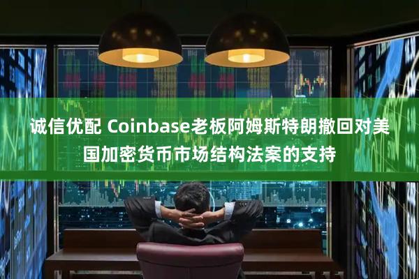 诚信优配 Coinbase老板阿姆斯特朗撤回对美国加密货币市场结构法案的支持