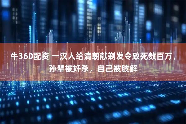 牛360配资 一汉人给清朝献剃发令致死数百万，孙辈被奸杀，自己被肢解
