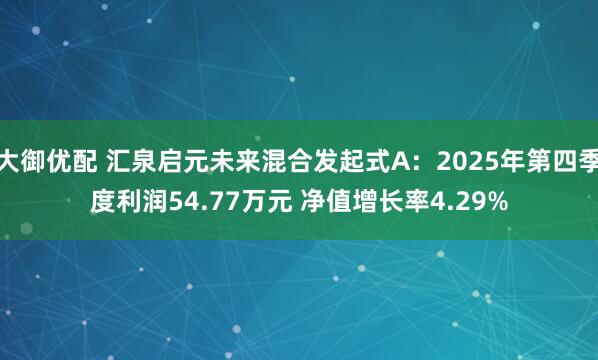 大御优配 汇泉启元未来混合发起式A：2025年第四季度利润54.77万元 净值增长率4.29%