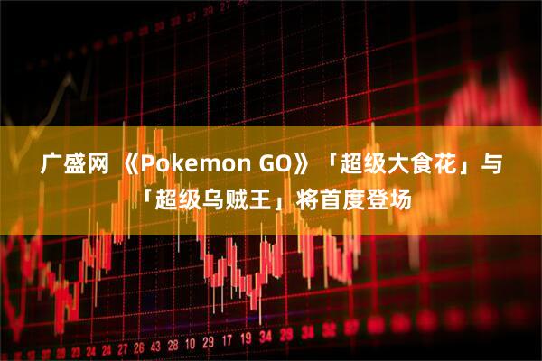 广盛网 《Pokemon GO》「超级大食花」与「超级乌贼王」将首度登场