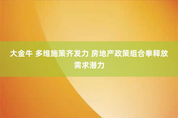 大金牛 多维施策齐发力 房地产政策组合拳释放需求潜力
