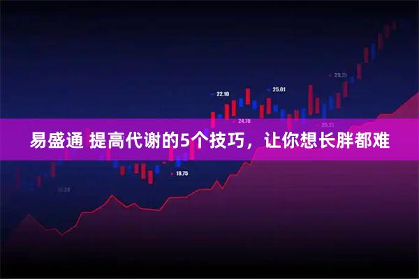 易盛通 提高代谢的5个技巧,让你想长胖都难