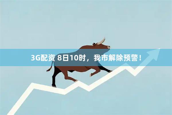 3G配资 8日10时，我市解除预警！