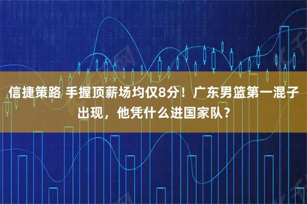 信捷策路 手握顶薪场均仅8分！广东男篮第一混子出现，他凭什么进国家队？