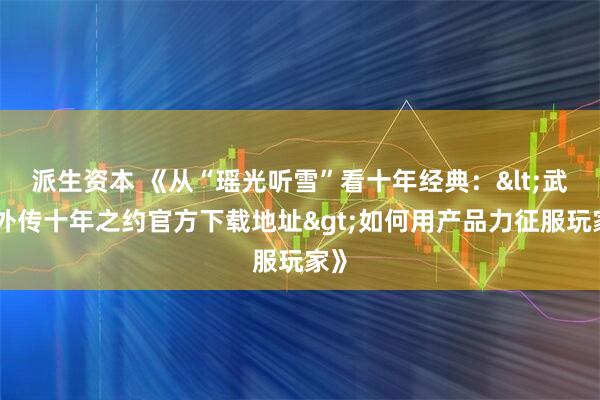 派生资本 《从“瑶光听雪”看十年经典：<武林外传十年之约官方下载地址>如何用产品力征服玩家》