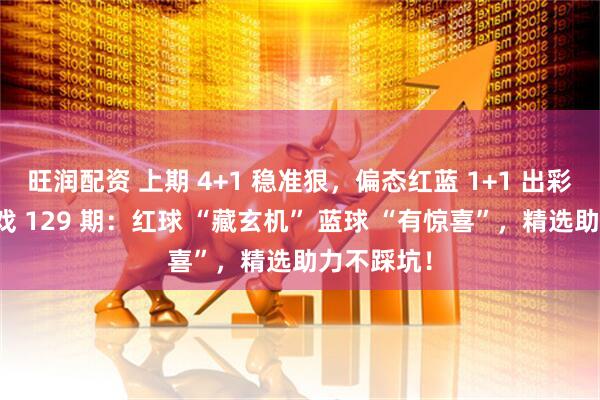 旺润配资 上期 4+1 稳准狠，偏态红蓝 1+1 出彩！双色游戏 129 期：红球 “藏玄机” 蓝球 “有惊喜”，精选助力不踩坑！