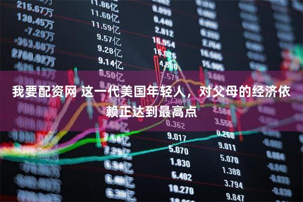 我要配资网 这一代美国年轻人，对父母的经济依赖正达到最高点