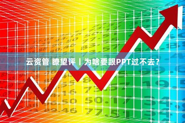 云资管 瞭望评丨为啥要跟PPT过不去？