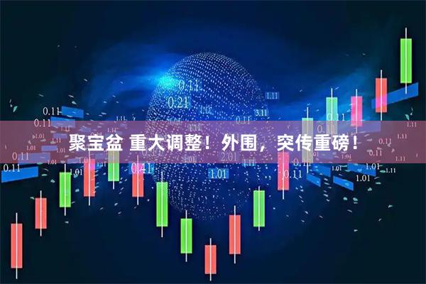 聚宝盆 重大调整！外围，突传重磅！