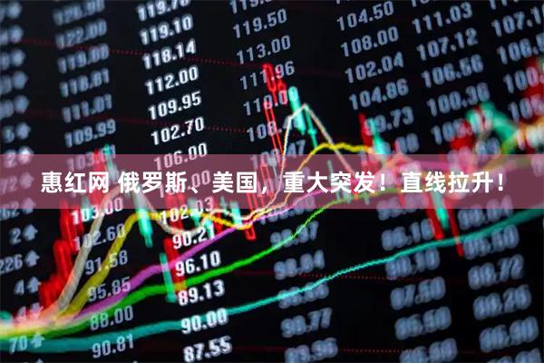 惠红网 俄罗斯、美国，重大突发！直线拉升！