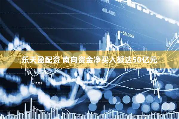 乐天盈配资 南向资金净买入额达50亿元