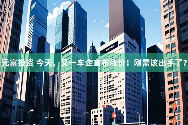 元富投资 今天，又一车企宣布涨价！刚需该出手了？