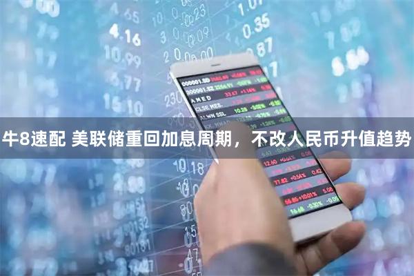 牛8速配 美联储重回加息周期，不改人民币升值趋势