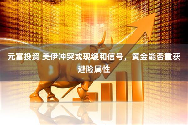 元富投资 美伊冲突或现缓和信号，黄金能否重获避险属性